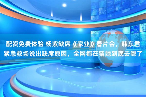 配资免费体验 杨紫缺席《家业》看片会，韩东君紧急救场说出缺席原因，全网都在猜她到底去哪了