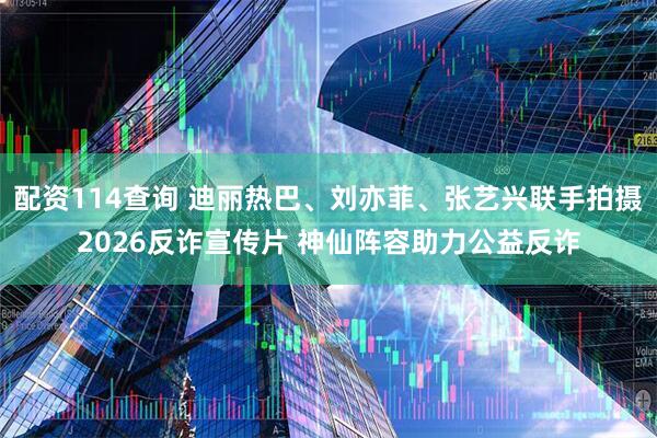 配资114查询 迪丽热巴、刘亦菲、张艺兴联手拍摄2026反诈宣传片 神仙阵容助力公益反诈