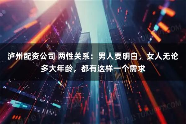 泸州配资公司 两性关系：男人要明白，女人无论多大年龄，都有这样一个需求