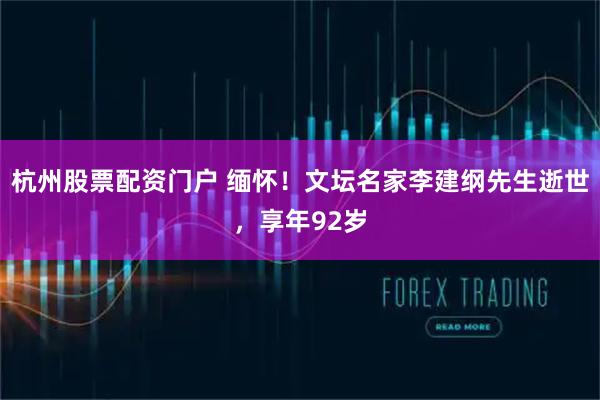 杭州股票配资门户 缅怀！文坛名家李建纲先生逝世，享年92岁