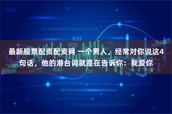 最新股票配资配资网 一个男人，经常对你说这4句话，他的潜台词就是在告诉你：我爱你