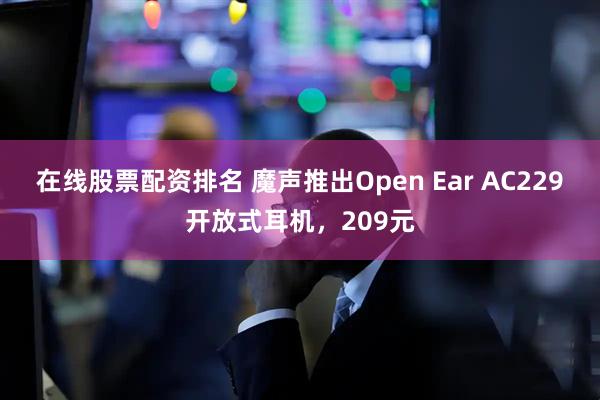 在线股票配资排名 魔声推出Open Ear AC229开放式耳机，209元