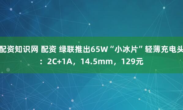 配资知识网 配资 绿联推出65W“小冰片”轻薄充电头：2C+1A，14.5mm，129元