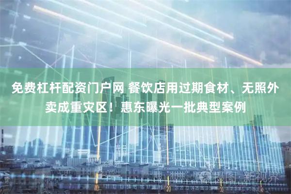 免费杠杆配资门户网 餐饮店用过期食材、无照外卖成重灾区！惠东曝光一批典型案例