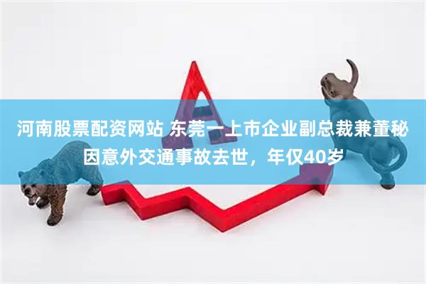 河南股票配资网站 东莞一上市企业副总裁兼董秘因意外交通事故去世，年仅40岁