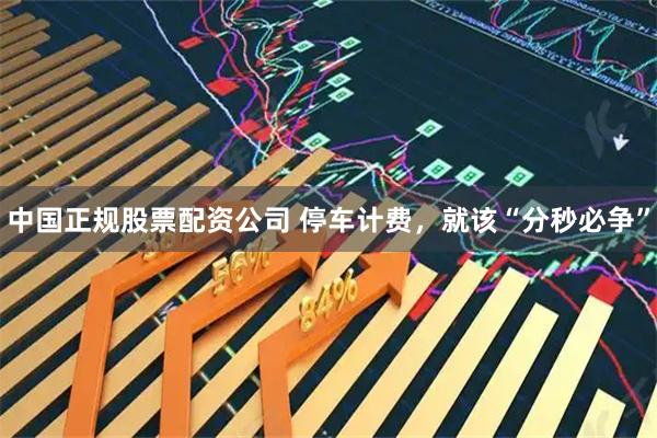 中国正规股票配资公司 停车计费，就该“分秒必争”