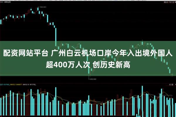 配资网站平台 广州白云机场口岸今年入出境外国人超400万人次 创历史新高