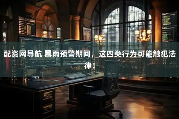 配资网导航 暴雨预警期间，这四类行为可能触犯法律！