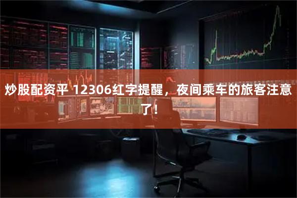 炒股配资平 12306红字提醒，夜间乘车的旅客注意了！