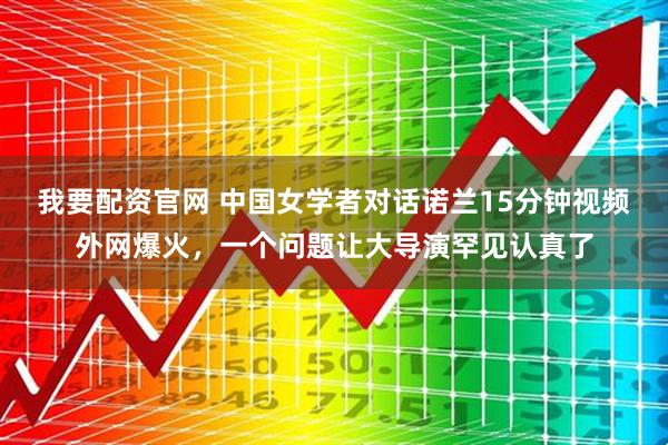 我要配资官网 中国女学者对话诺兰15分钟视频外网爆火，一个问题让大导演罕见认真了