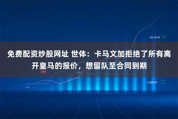 免费配资炒股网址 世体：卡马文加拒绝了所有离开皇马的报价，想留队至合同到期